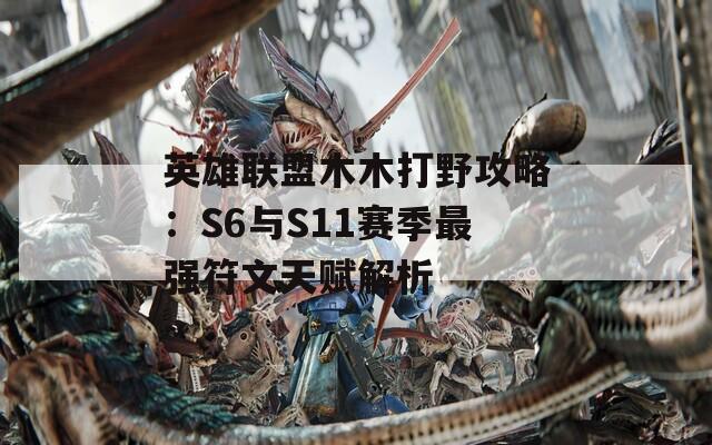 英雄联盟木木打野攻略：S6与S11赛季最强符文天赋解析