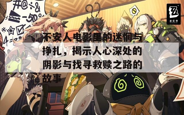 不安人电影里的迷惘与挣扎，揭示人心深处的阴影与找寻救赎之路的故事