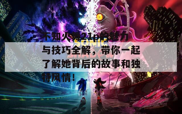 不知火舞21p的魅力与技巧全解，带你一起了解她背后的故事和独特风情！
