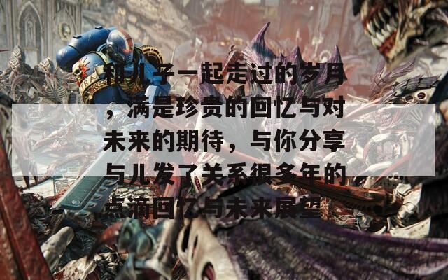 和儿子一起走过的岁月，满是珍贵的回忆与对未来的期待，与你分享与儿发了关系很多年的点滴回忆与未来展望