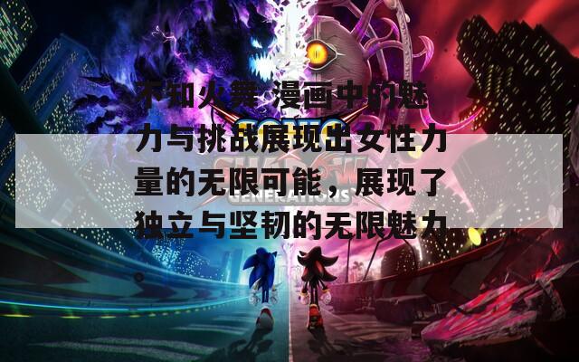 不知火舞 漫画中的魅力与挑战展现出女性力量的无限可能，展现了独立与坚韧的无限魅力。