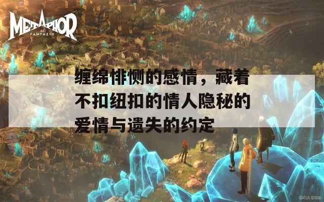 缠绵悱恻的感情，藏着不扣纽扣的情人隐秘的爱情与遗失的约定