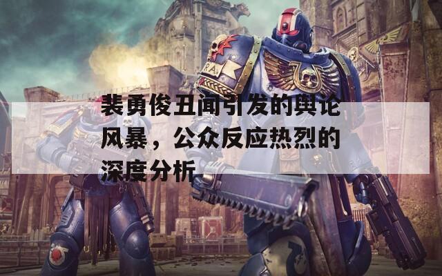 裴勇俊丑闻引发的舆论风暴，公众反应热烈的深度分析