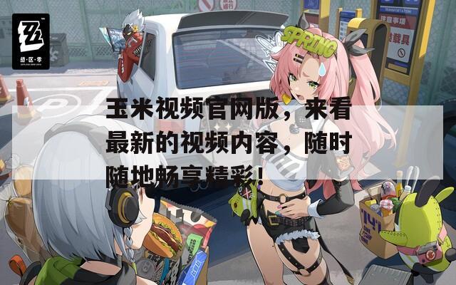 玉米视频官网版，来看最新的视频内容，随时随地畅享精彩！