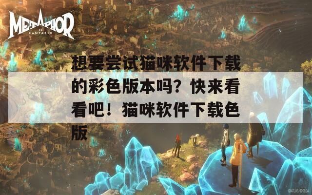 想要尝试猫咪软件下载的彩色版本吗？快来看看吧！猫咪软件下载色版