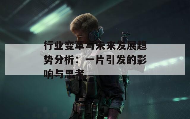 行业变革与未来发展趋势分析：一片引发的影响与思考