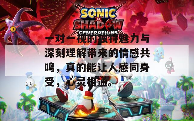 一对一视的独特魅力与深刻理解带来的情感共鸣，真的能让人感同身受，心灵相通。