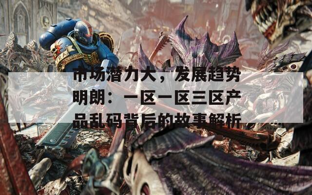 市场潜力大，发展趋势明朗：一区一区三区产品乱码背后的故事解析