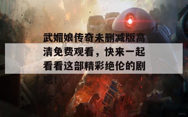 武媚娘传奇未删减版高清免费观看，快来一起看看这部精彩绝伦的剧吧！