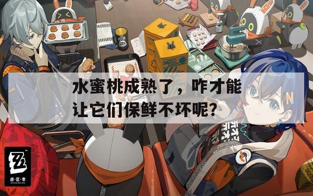 水蜜桃成熟了，咋才能让它们保鲜不坏呢？