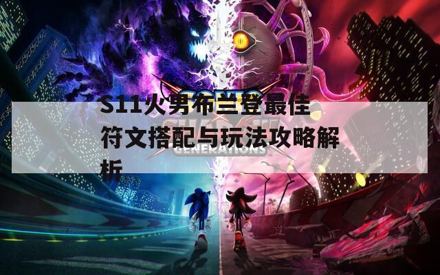S11火男布兰登最佳符文搭配与玩法攻略解析
