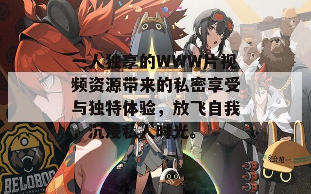 一人独享的WWW片视频资源带来的私密享受与独特体验，放飞自我，沉浸私人时光。
