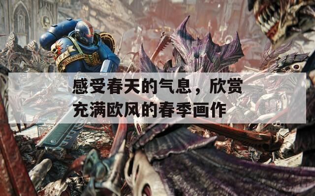 感受春天的气息，欣赏充满欧风的春季画作