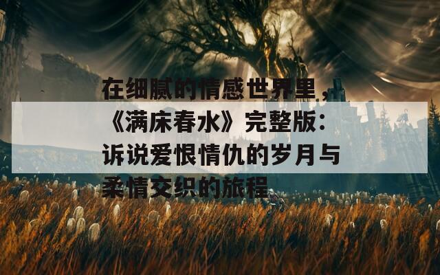 在细腻的情感世界里，《满床春水》完整版：诉说爱恨情仇的岁月与柔情交织的旅程