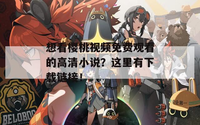 想看樱桃视频免费观看的高清小说？这里有下载链接！