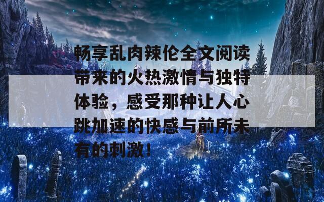 畅享乱肉辣伦全文阅读带来的火热激情与独特体验，感受那种让人心跳加速的快感与前所未有的刺激！