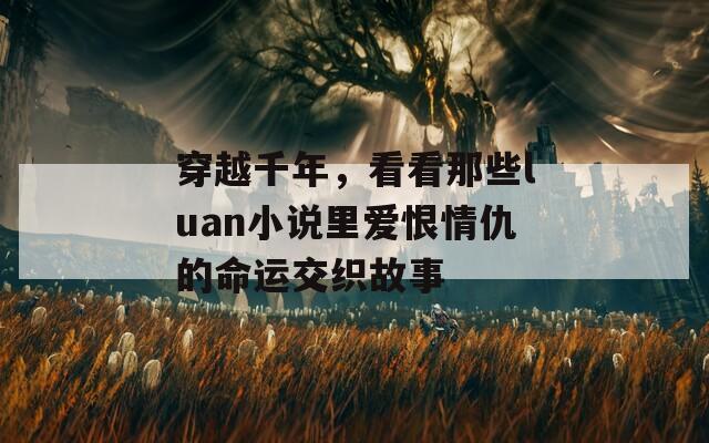 穿越千年，看看那些luan小说里爱恨情仇的命运交织故事