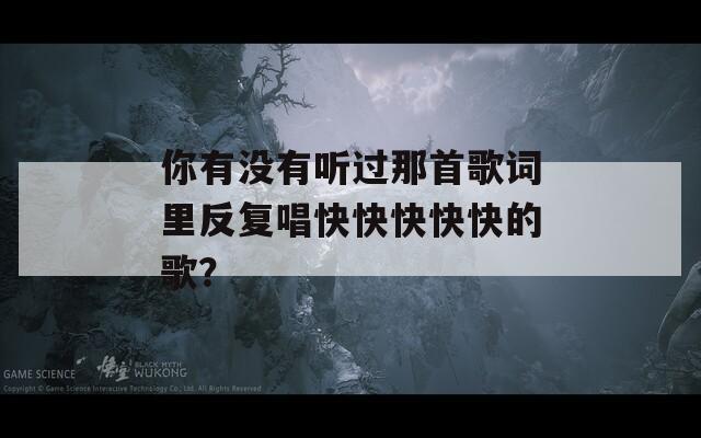 你有没有听过那首歌词里反复唱快快快快快的歌？