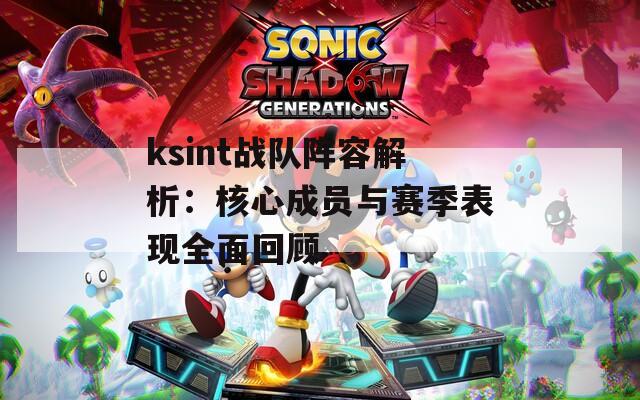ksint战队阵容解析：核心成员与赛季表现全面回顾