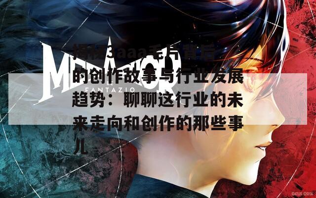 揭秘3aaa毛片背后的创作故事与行业发展趋势：聊聊这行业的未来走向和创作的那些事儿