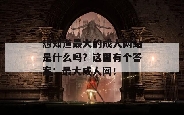 想知道最大的成人网站是什么吗？这里有个答案：最大成人网！