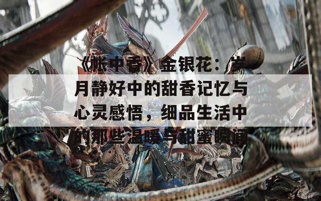 《帐中香》金银花：岁月静好中的甜香记忆与心灵感悟，细品生活中的那些温暖与甜蜜瞬间