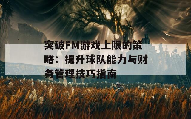 突破FM游戏上限的策略：提升球队能力与财务管理技巧指南