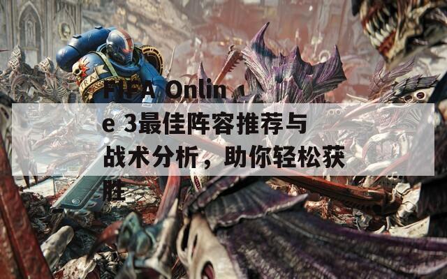 FIFA Online 3最佳阵容推荐与战术分析，助你轻松获胜
