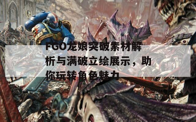 FGO龙娘突破素材解析与满破立绘展示，助你玩转角色魅力