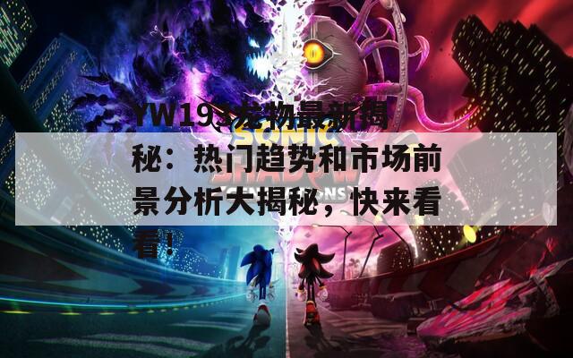 YW193龙物最新揭秘：热门趋势和市场前景分析大揭秘，快来看看！