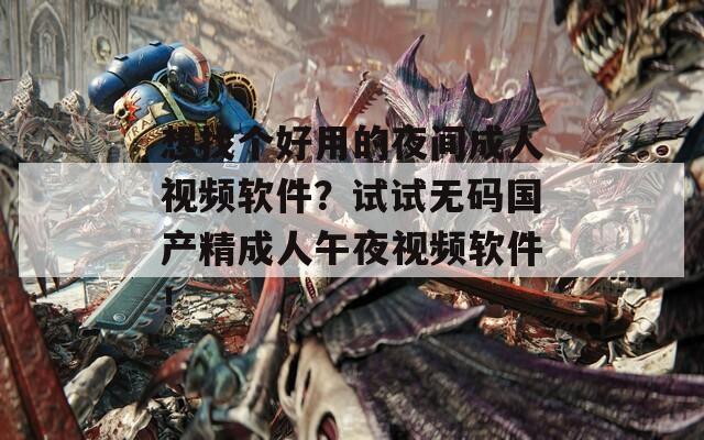 想找个好用的夜间成人视频软件？试试无码国产精成人午夜视频软件！