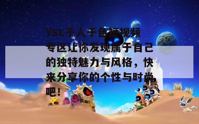 YSL千人千色短视频专区让你发现属于自己的独特魅力与风格，快来分享你的个性与时尚吧！