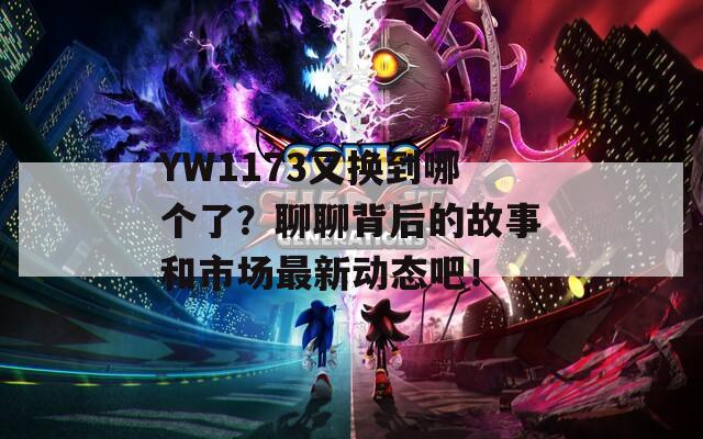 YW1173又换到哪个了？聊聊背后的故事和市场最新动态吧！