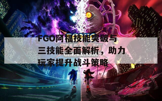 FGO阿福技能突破与三技能全面解析，助力玩家提升战斗策略