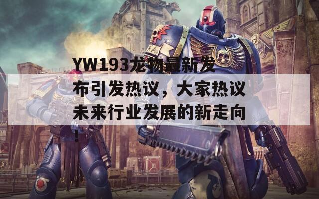 YW193龙物最新发布引发热议，大家热议未来行业发展的新走向！
