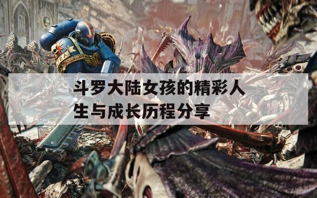 斗罗大陆女孩的精彩人生与成长历程分享