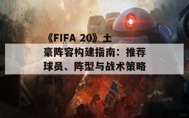 《FIFA 20》土豪阵容构建指南：推荐球员、阵型与战术策略解析