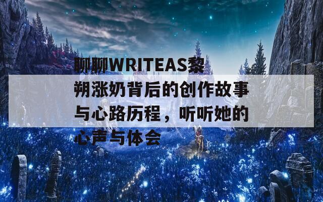 聊聊WRITEAS黎朔涨奶背后的创作故事与心路历程，听听她的心声与体会
