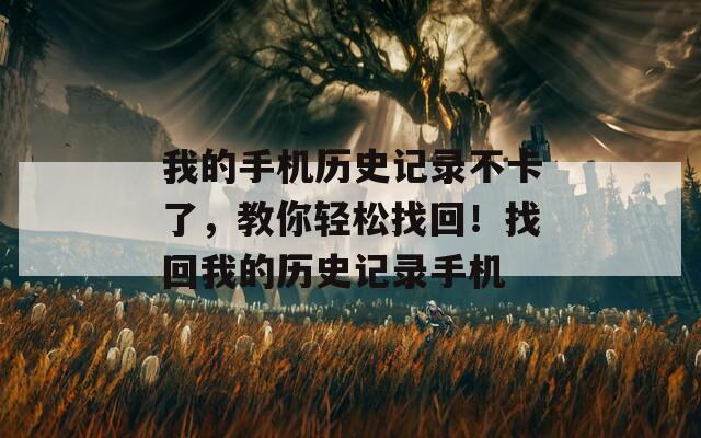 我的手机历史记录不卡了，教你轻松找回！找回我的历史记录手机