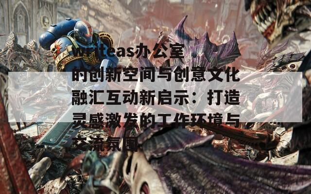 writeas办公室的创新空间与创意文化融汇互动新启示：打造灵感激发的工作环境与交流氛围