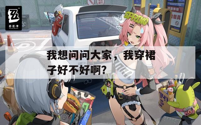 我想问问大家，我穿裙子好不好啊？