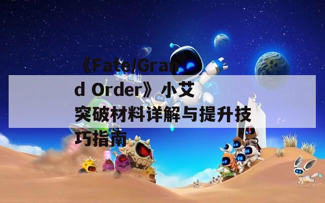 《Fate/Grand Order》小艾突破材料详解与提升技巧指南