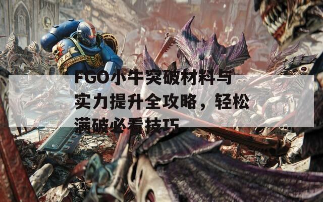 FGO小牛突破材料与实力提升全攻略，轻松满破必看技巧
