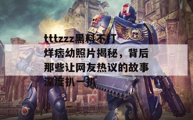 tttzzz黑料不打烊痞幼照片揭秘，背后那些让网友热议的故事深度扒一扒