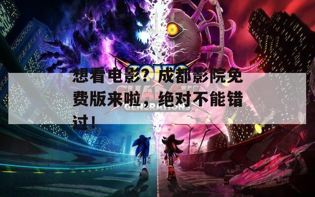 想看电影？成都影院免费版来啦，绝对不能错过！