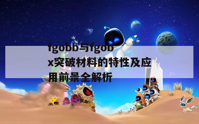 fgobb与fgobx突破材料的特性及应用前景全解析