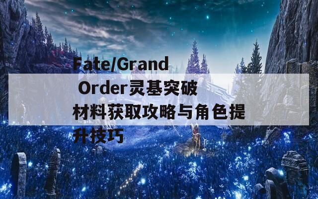 Fate/Grand Order灵基突破材料获取攻略与角色提升技巧