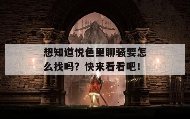 想知道悦色里聊骚要怎么找吗？快来看看吧！
