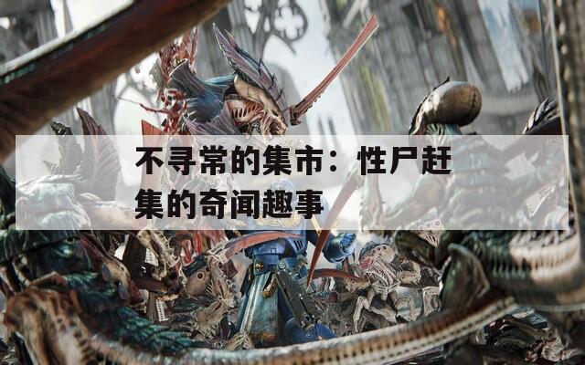不寻常的集市：性尸赶集的奇闻趣事