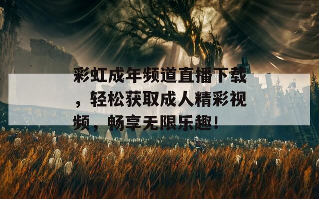 彩虹成年频道直播下载，轻松获取成人精彩视频，畅享无限乐趣！